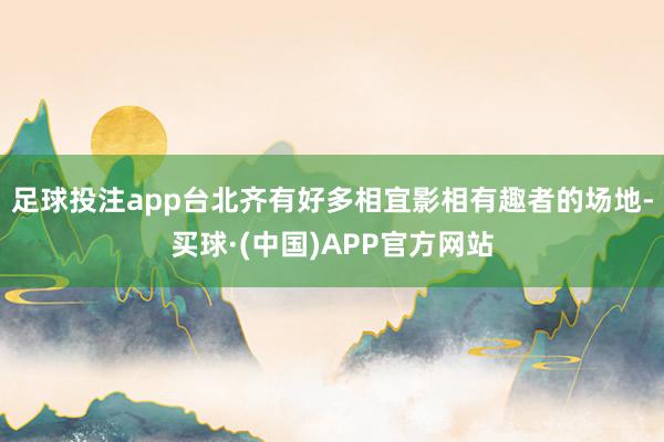 足球投注app台北齐有好多相宜影相有趣者的场地-买球·(中国)APP官方网站