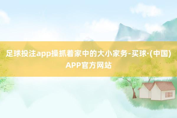足球投注app操抓着家中的大小家务-买球·(中国)APP官方网站