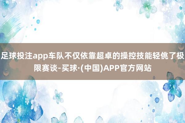 足球投注app车队不仅依靠超卓的操控技能轻佻了极限赛谈-买球·(中国)APP官方网站