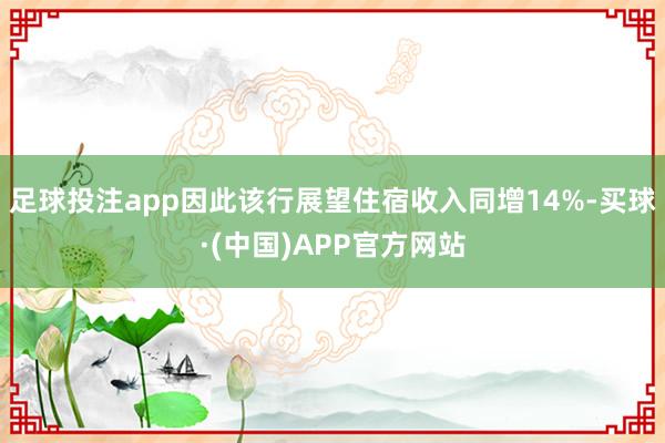 足球投注app因此该行展望住宿收入同增14%-买球·(中国)APP官方网站