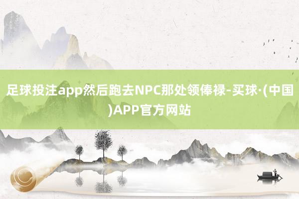 足球投注app然后跑去NPC那处领俸禄-买球·(中国)APP官方网站
