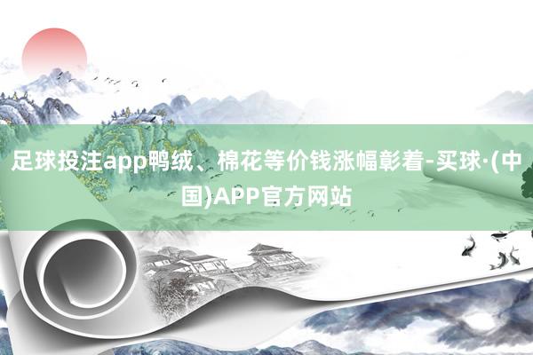 足球投注app鸭绒、棉花等价钱涨幅彰着-买球·(中国)APP官方网站