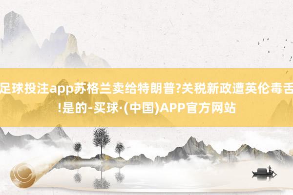 足球投注app苏格兰卖给特朗普?关税新政遭英伦毒舌!是的-买球·(中国)APP官方网站