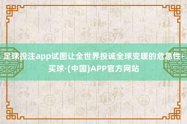 足球投注app试图让全世界投诚全球变暖的危急性-买球·(中国)APP官方网站