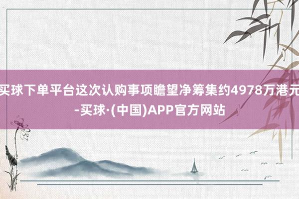 买球下单平台这次认购事项瞻望净筹集约4978万港元-买球·(中国)APP官方网站