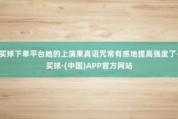 买球下单平台她的上演果真诅咒常有感地提高强度了-买球·(中国)APP官方网站