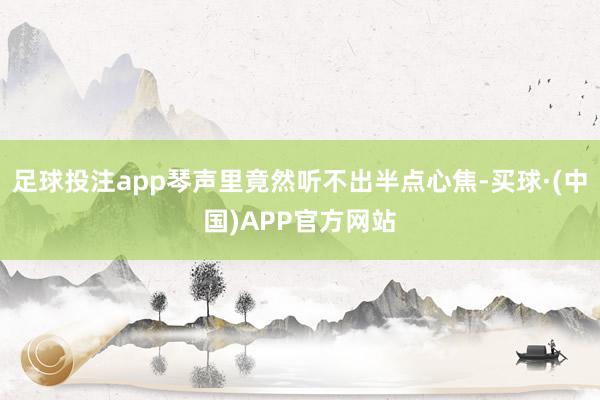 足球投注app琴声里竟然听不出半点心焦-买球·(中国)APP官方网站