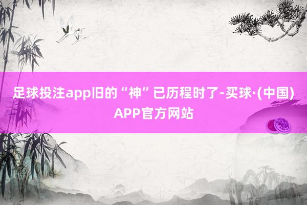 足球投注app旧的“神”已历程时了-买球·(中国)APP官方网站