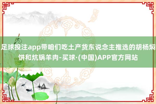 足球投注app带咱们吃土产货东说念主推选的胡杨焖饼和炕锅羊肉-买球·(中国)APP官方网站