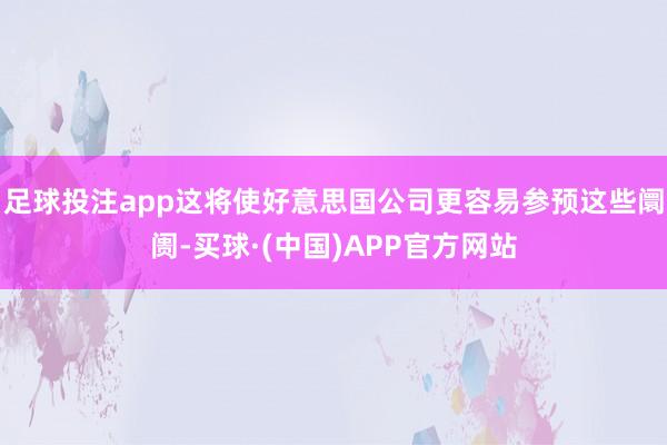 足球投注app这将使好意思国公司更容易参预这些阛阓-买球·(中国)APP官方网站