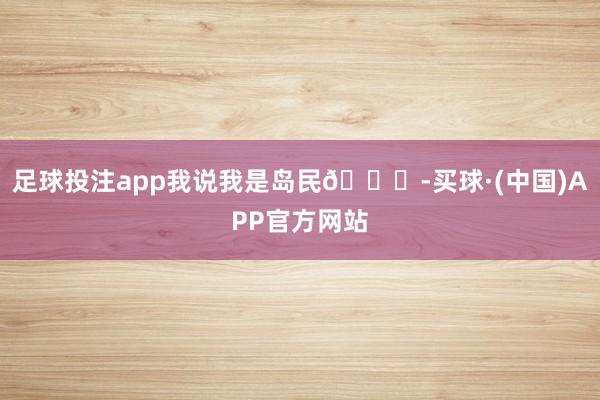 足球投注app我说我是岛民🌊-买球·(中国)APP官方网站