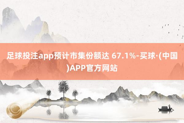 足球投注app预计市集份额达 67.1%-买球·(中国)APP官方网站