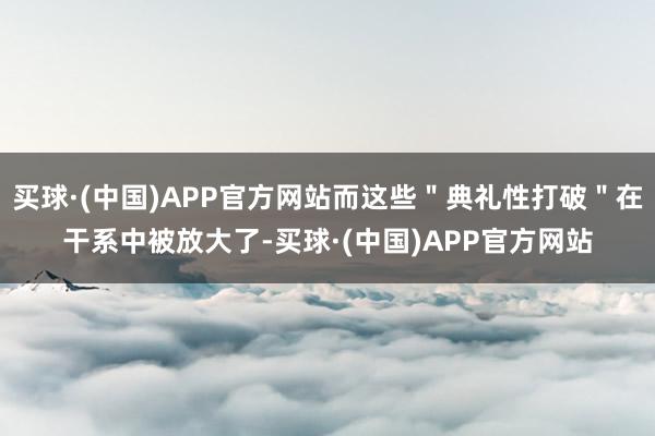 买球·(中国)APP官方网站而这些＂典礼性打破＂在干系中被放大了-买球·(中国)APP官方网站