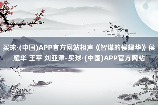 买球·(中国)APP官方网站相声《智谋的侯耀华》侯耀华 王平 刘亚津-买球·(中国)APP官方网站