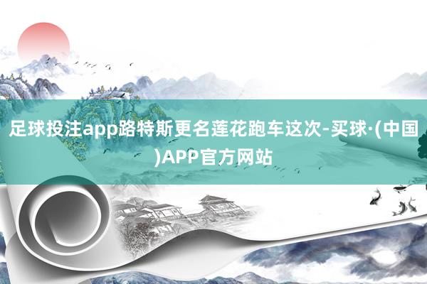 足球投注app路特斯更名莲花跑车这次-买球·(中国)APP官方网站