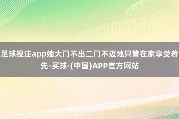足球投注app她大门不出二门不迈地只管在家享受着先-买球·(中国)APP官方网站