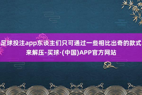 足球投注app东谈主们只可通过一些相比出奇的款式来解压-买球·(中国)APP官方网站