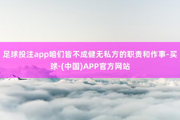 足球投注app咱们皆不成健无私方的职责和作事-买球·(中国)APP官方网站