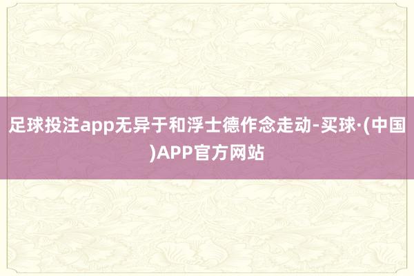 足球投注app无异于和浮士德作念走动-买球·(中国)APP官方网站