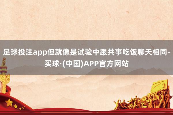 足球投注app但就像是试验中跟共事吃饭聊天相同-买球·(中国)APP官方网站