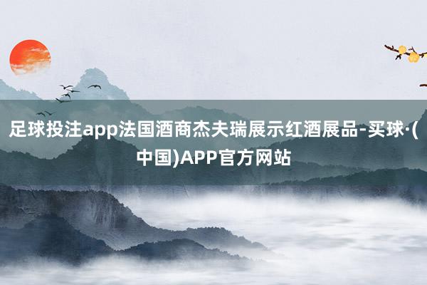足球投注app法国酒商杰夫瑞展示红酒展品-买球·(中国)APP官方网站