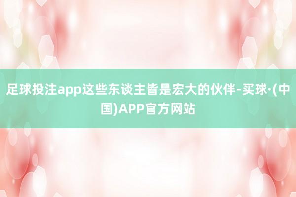 足球投注app这些东谈主皆是宏大的伙伴-买球·(中国)APP官方网站