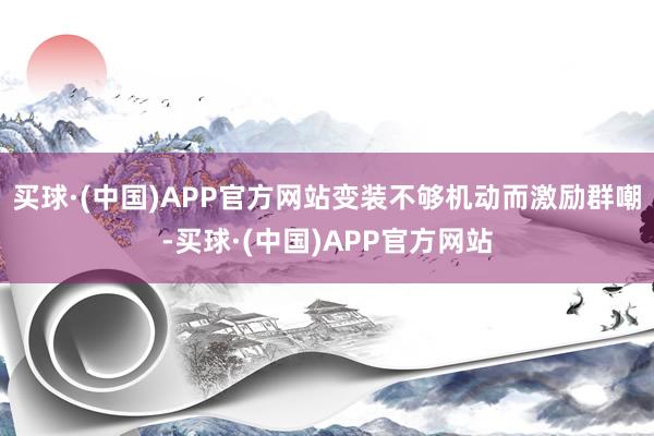 买球·(中国)APP官方网站变装不够机动而激励群嘲-买球·(中国)APP官方网站