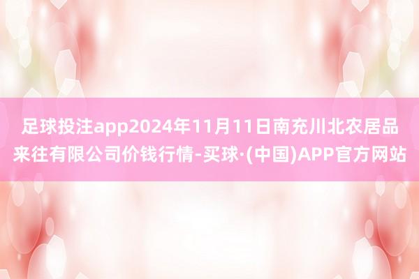 足球投注app2024年11月11日南充川北农居品来往有限公司价钱行情-买球·(中国)APP官方网站