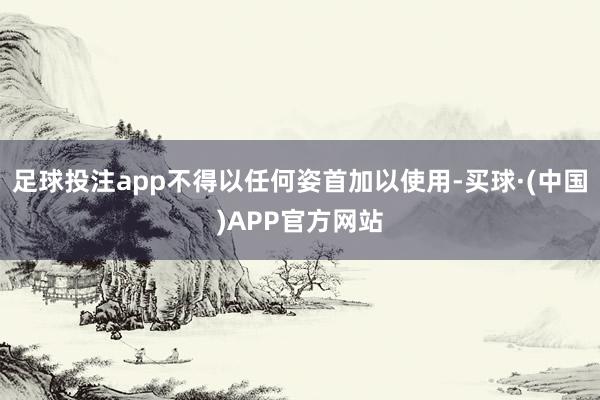 足球投注app不得以任何姿首加以使用-买球·(中国)APP官方网站