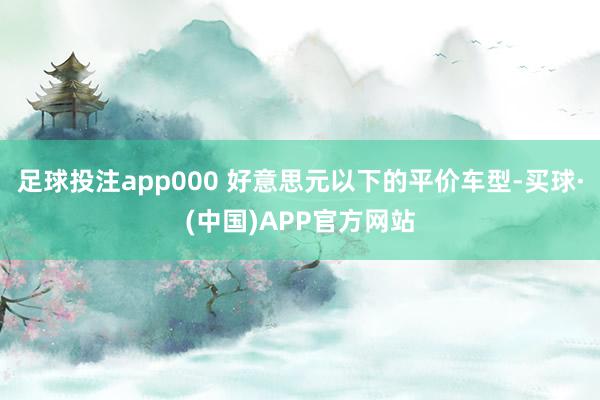 足球投注app000 好意思元以下的平价车型-买球·(中国)APP官方网站