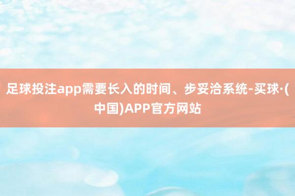 足球投注app需要长入的时间、步妥洽系统-买球·(中国)APP官方网站