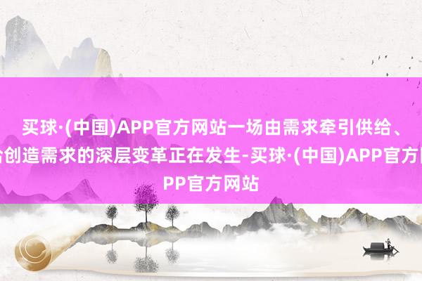 买球·(中国)APP官方网站一场由需求牵引供给、供给创造需求的深层变革正在发生-买球·(中国)APP官方网站