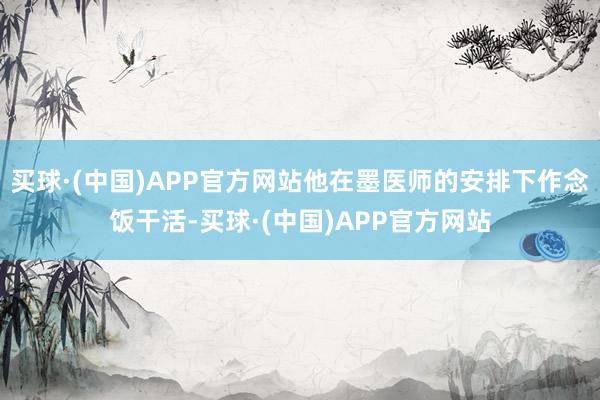 买球·(中国)APP官方网站他在墨医师的安排下作念饭干活-买球·(中国)APP官方网站