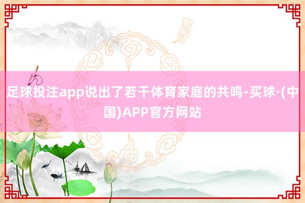 足球投注app说出了若干体育家庭的共鸣-买球·(中国)APP官方网站