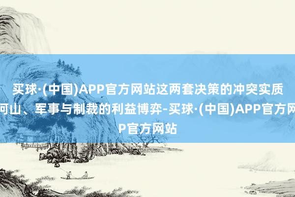买球·(中国)APP官方网站这两套决策的冲突实质是河山、军事与制裁的利益博弈-买球·(中国)APP官方网站
