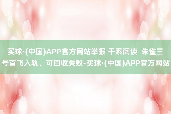 买球·(中国)APP官方网站举报 干系阅读  朱雀三号首飞入轨、可回收失败-买球·(中国)APP官方网站