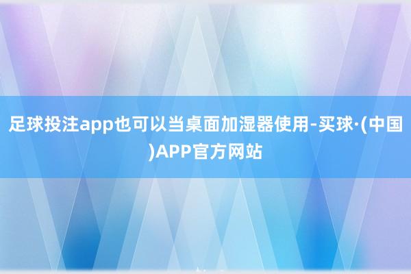 足球投注app也可以当桌面加湿器使用-买球·(中国)APP官方网站