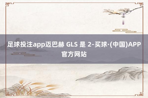 足球投注app迈巴赫 GLS 是 2-买球·(中国)APP官方网站