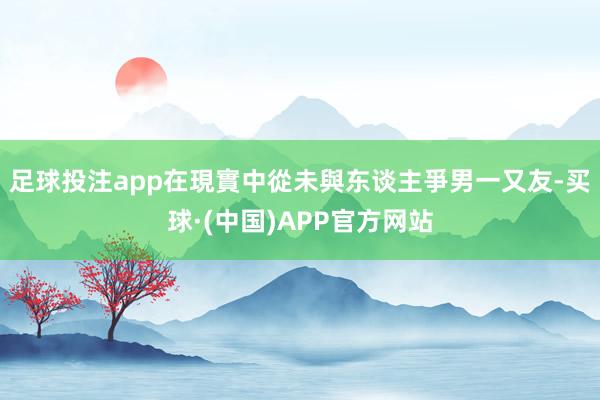 足球投注app在現實中從未與东谈主爭男一又友-买球·(中国)APP官方网站