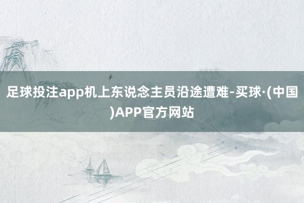 足球投注app机上东说念主员沿途遭难-买球·(中国)APP官方网站