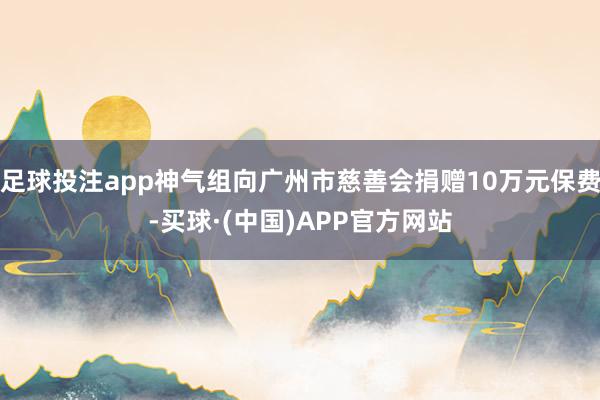 足球投注app神气组向广州市慈善会捐赠10万元保费-买球·(中国)APP官方网站