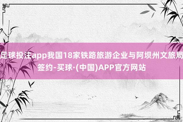 足球投注app我国18家铁路旅游企业与阿坝州文旅局签约-买球·(中国)APP官方网站
