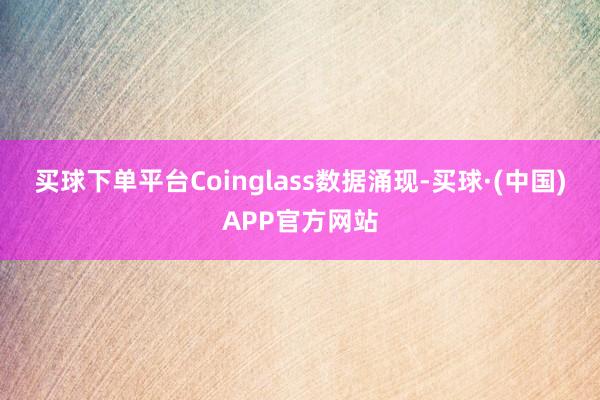 买球下单平台 Coinglass数据涌现-买球·(中国)APP官方网站