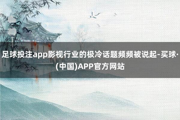 足球投注app影视行业的极冷话题频频被说起-买球·(中国)APP官方网站