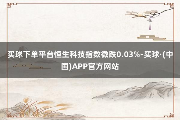 买球下单平台恒生科技指数微跌0.03%-买球·(中国)APP官方网站