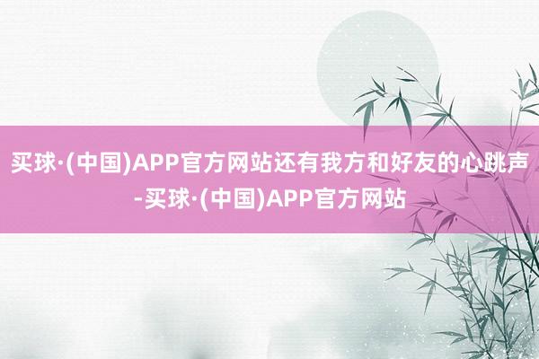 买球·(中国)APP官方网站还有我方和好友的心跳声-买球·(中国)APP官方网站