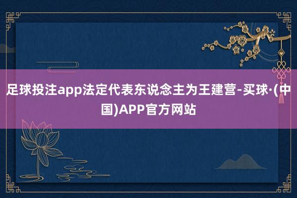 足球投注app法定代表东说念主为王建营-买球·(中国)APP官方网站