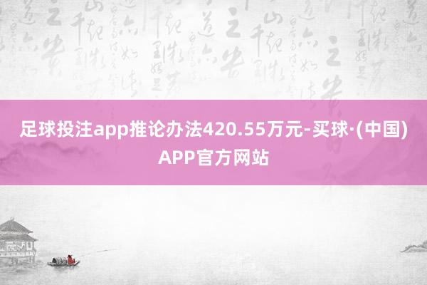足球投注app推论办法420.55万元-买球·(中国)APP官方网站