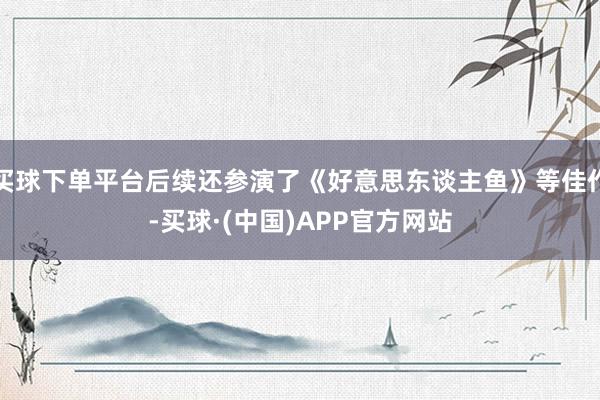 买球下单平台后续还参演了《好意思东谈主鱼》等佳作-买球·(中国)APP官方网站