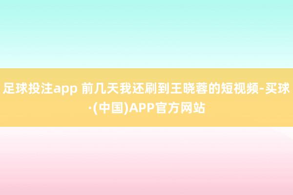 足球投注app 前几天我还刷到王晓蓉的短视频-买球·(中国)APP官方网站